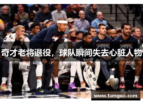 奇才老将退役，球队瞬间失去心脏人物