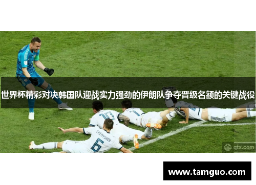 世界杯精彩对决韩国队迎战实力强劲的伊朗队争夺晋级名额的关键战役
