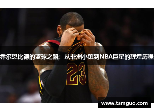 乔尔恩比德的篮球之路：从非洲小镇到NBA巨星的辉煌历程