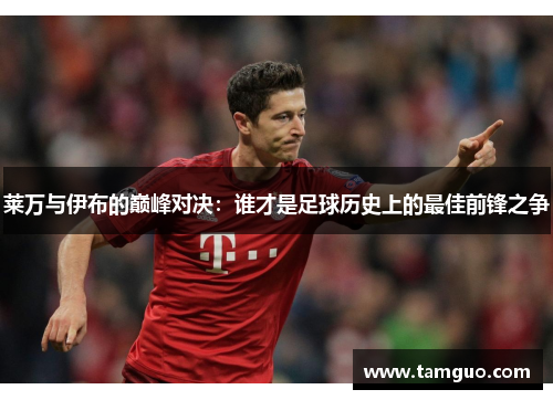 莱万与伊布的巅峰对决：谁才是足球历史上的最佳前锋之争