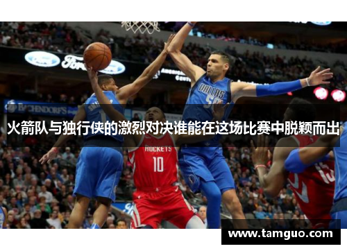 火箭队与独行侠的激烈对决谁能在这场比赛中脱颖而出