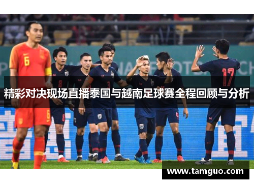 精彩对决现场直播泰国与越南足球赛全程回顾与分析