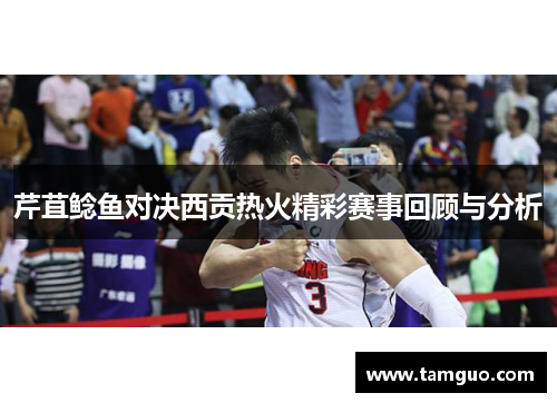 芹苴鲶鱼对决西贡热火精彩赛事回顾与分析