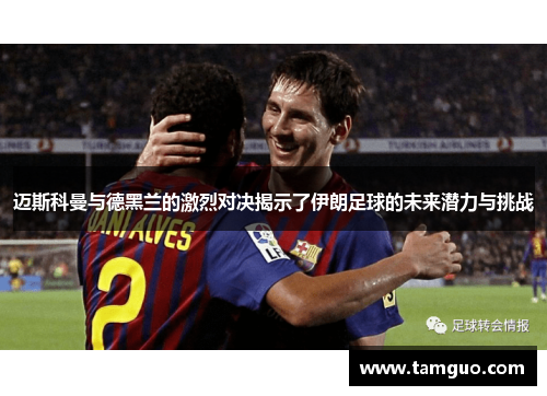 迈斯科曼与德黑兰的激烈对决揭示了伊朗足球的未来潜力与挑战