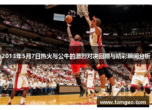 2013年5月7日热火与公牛的激烈对决回顾与精彩瞬间分析