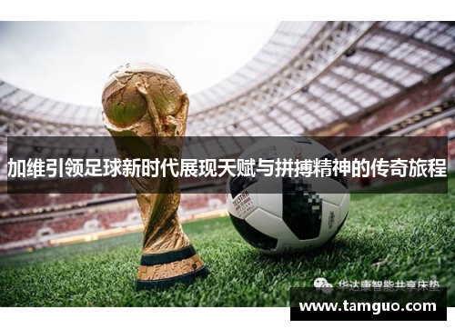 加维引领足球新时代展现天赋与拼搏精神的传奇旅程