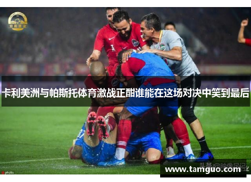 卡利美洲与帕斯托体育激战正酣谁能在这场对决中笑到最后