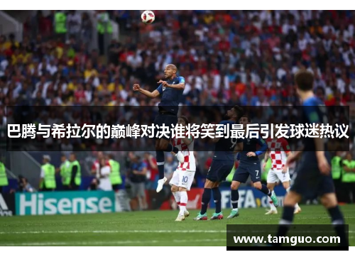 巴腾与希拉尔的巅峰对决谁将笑到最后引发球迷热议